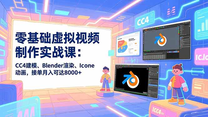 零基础虚拟视频制作实战课：CC4建模、Blender渲染、Iclone动画，接单月入可达8000+-创享网