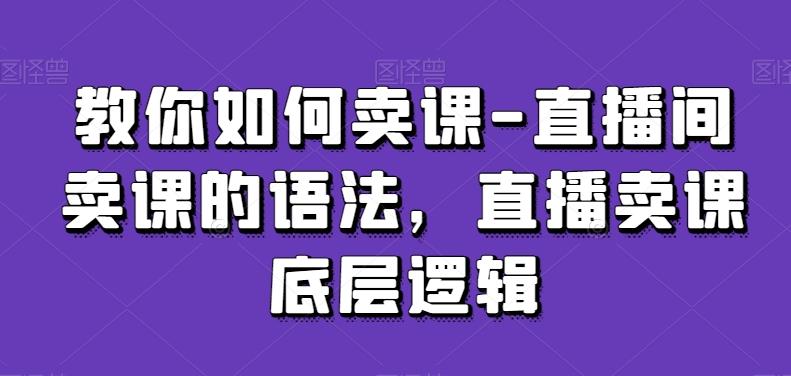 教你如何卖课-直播间卖课的语法，直播卖课底层逻辑 - 创享网-创享网