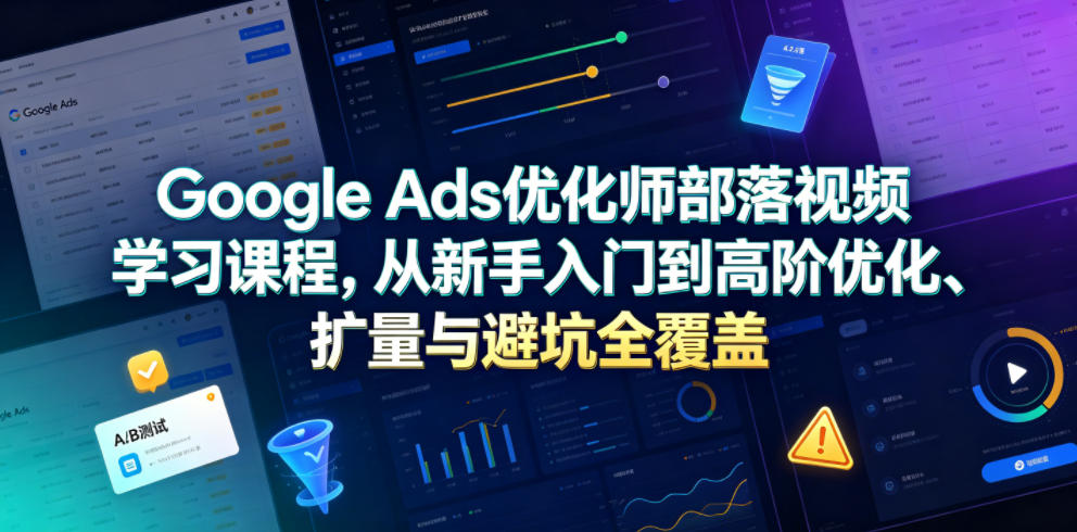 Google Ads优化师部落视频学习课程，从新手入门到高阶优化、扩量与避坑全覆盖(更新2026) - 创享网-创享网