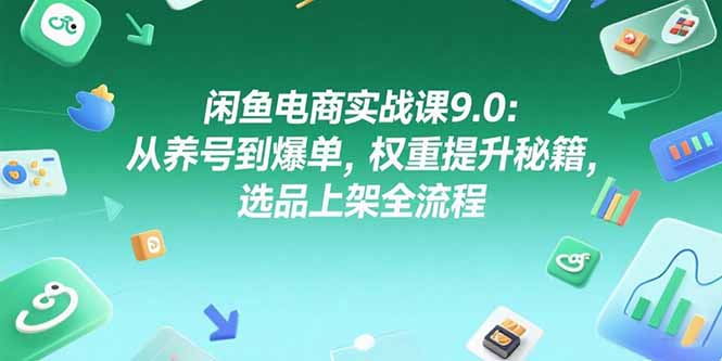 闲鱼电商实战课9.0：从养号到爆单，权重提升秘籍，选品上架全流程 - 创享网-创享网
