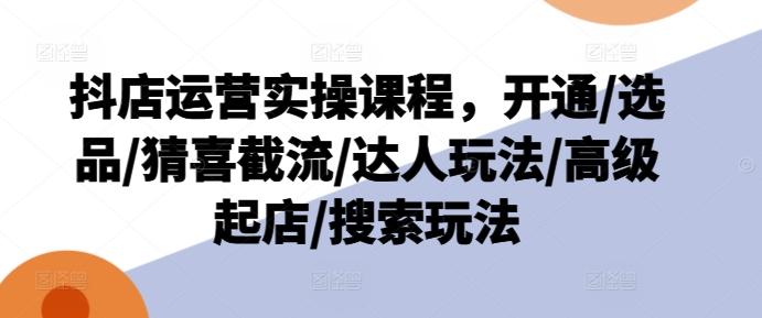 抖店运营实操课程，开通/选品/猜喜截流/达人玩法/高级起店/搜索玩法 - 创享网-创享网
