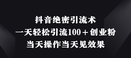 抖音绝密引流术，一天轻松引流100+创业粉，当天操作当天见效果 - 创享网-创享网