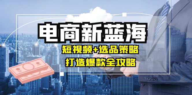 商家必看电商新蓝海：短视频+选品策略，打造爆款全攻略，月入10w+ - 创享网-创享网
