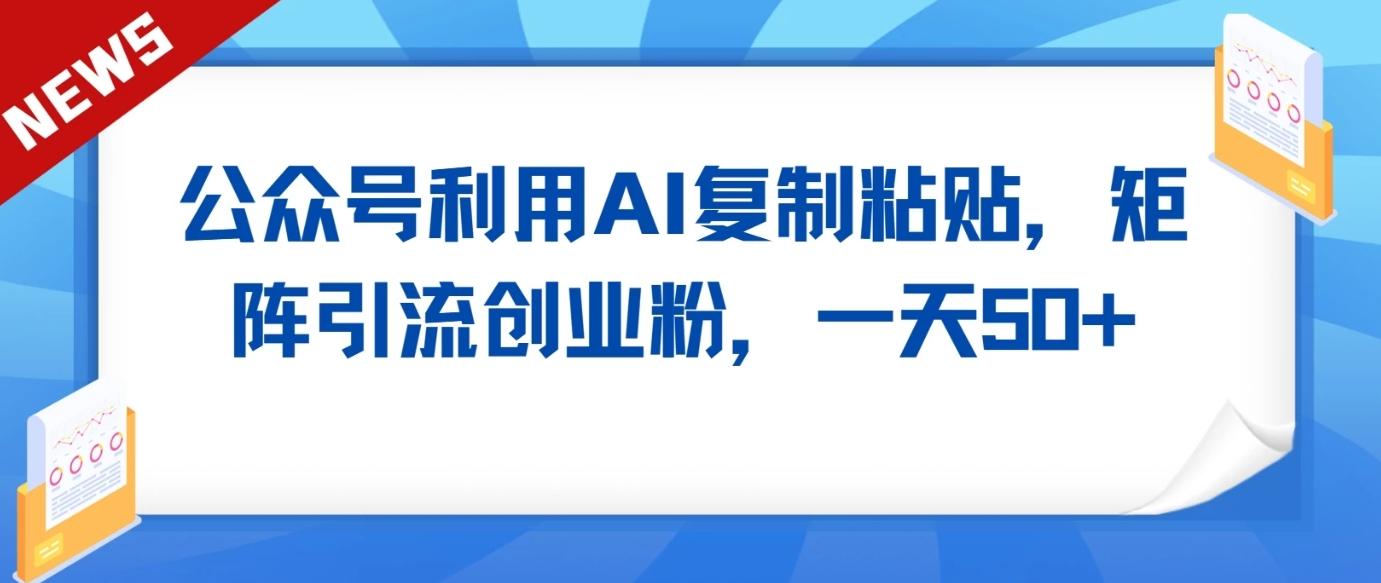 公众号利用AI工具复制粘贴矩阵引流创业粉，一天50+ - 创享网-创享网