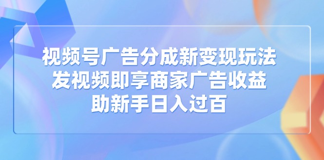 视频号广告分成新变现玩法：发视频即享商家广告收益，助新手日入过百 - 创享网-创享网