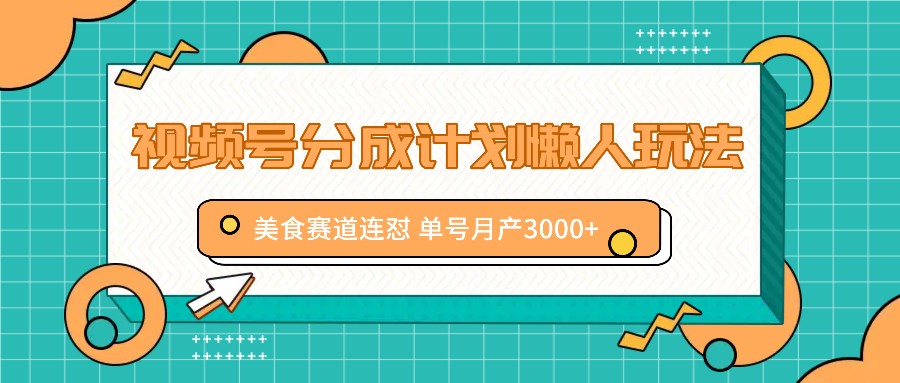 视频号分成计划懒人玩法，美食赛道连怼 单号月产3000+ - 创享网-创享网