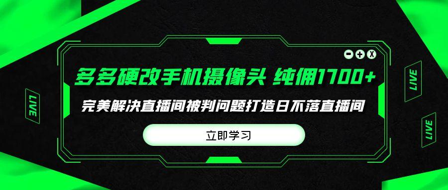 (9987期)多多硬改手机摄像头，单场带货纯佣1700+完美解决直播间被判问题，打造日... - 创享网-创享网