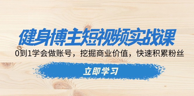 健身博主短视频实战课：0到1学会做账号，挖掘商业价值，快速积累粉丝 - 创享网-创享网
