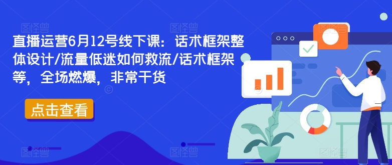 直播运营6月12号线下课：话术框架整体设计/流量低迷如何救流/话术框架等，全场燃爆，非常干货 - 创享网-创享网