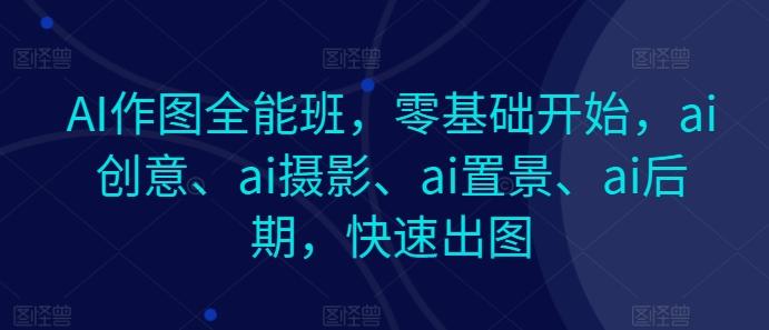 AI作图全能班，零基础开始，ai创意、ai摄影、ai置景、ai后期，快速出图 - 创享网-创享网