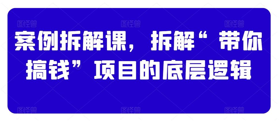 案例拆解课，拆解“带你搞钱”项目的底层逻辑 - 创享网-创享网