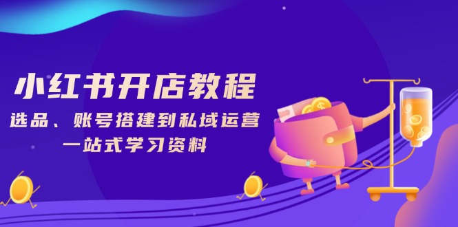 小红书开店教程，选品、账号搭建到私域运营，一站式学习资料 - 创享网-创享网