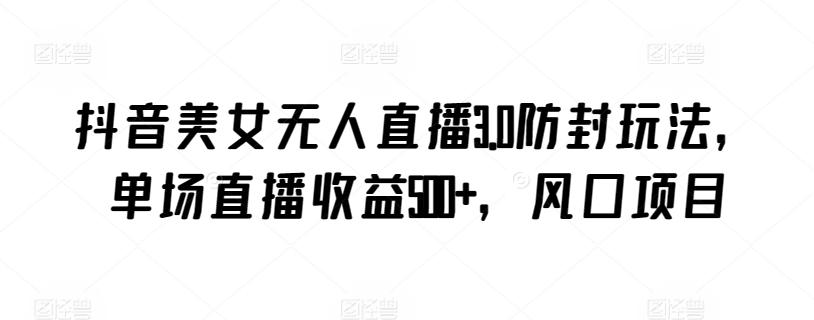 抖音美女无人直播3.0防封玩法，单场直播收益500+，风口项目【揭秘】 - 创享网-创享网