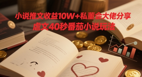 小说推文收益10W+私董会大佬分享，虐文40秒番茄小说玩法 - 创享网-创享网