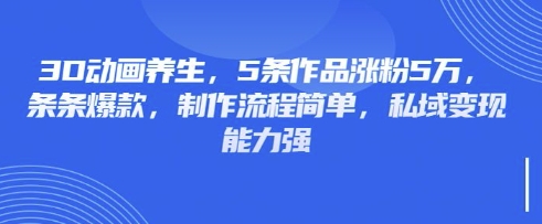 3D动画养生，5条作品涨粉5万，条条爆款，制作流程简单，私域变现能力强 - 创享网-创享网