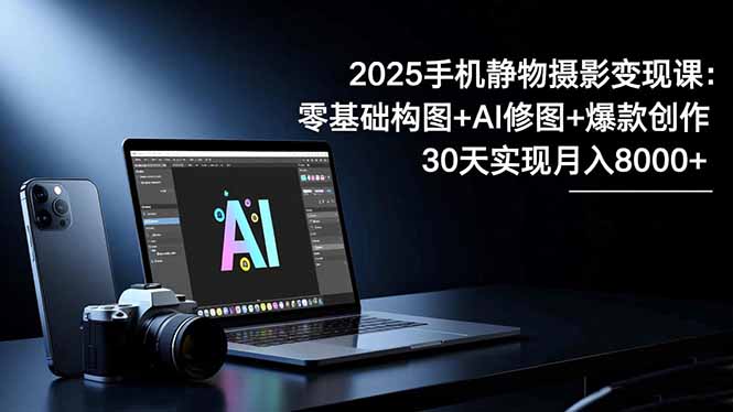 2025手机 静物摄影变现课：零基础构图+AI修图+爆款创作，30天实现月入8…-创享网