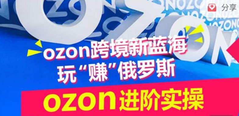 ozon跨境新蓝海玩“赚”俄罗斯，ozon进阶实操训练营 - 创享网-创享网