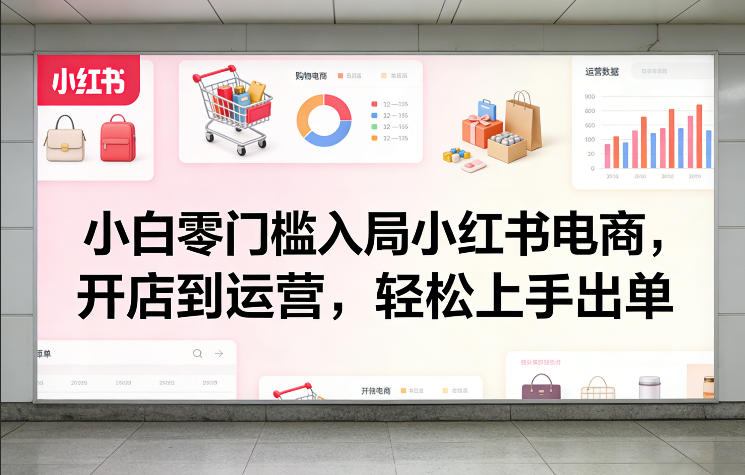 小白零门槛入局小红书电商，开店到运营，轻松上手出单-创享网