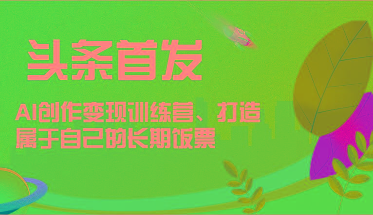头条首发 AI创作变现训练营，打造属于自己的长期饭票 - 创享网-创享网