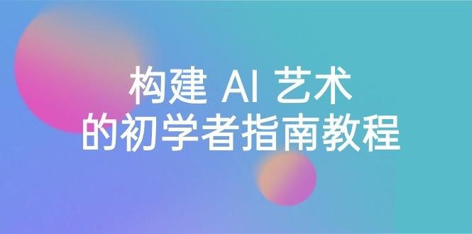 Stable Diffusion 101：构建 AI 艺术的初学者指南教程-16节课-中英字幕 - 创享网-创享网