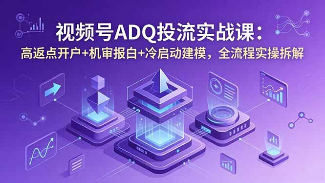 视频号ADQ投流实战课：高返点开户+机审报白+冷启动建模，全流程实操拆解-创享网