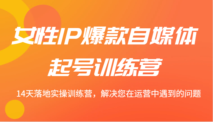 女性IP爆款自媒体起号训练营 14天落地实操训练营，解决您在运营中遇到的问题 - 创享网-创享网