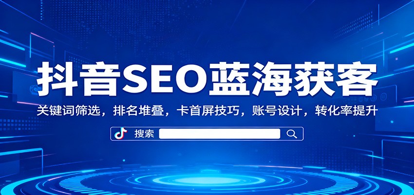 抖音SEO蓝海获客：关键词筛选，排名堆叠，卡首屏技巧，账号设计，转化率提升 - 创享网-创享网