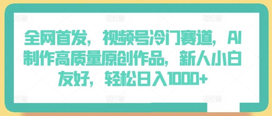 全网首发，视频号冷门赛道，AI制作高质量原创作品，新人小白友好，轻松日入1000+【揭秘】 - 创享网-创享网
