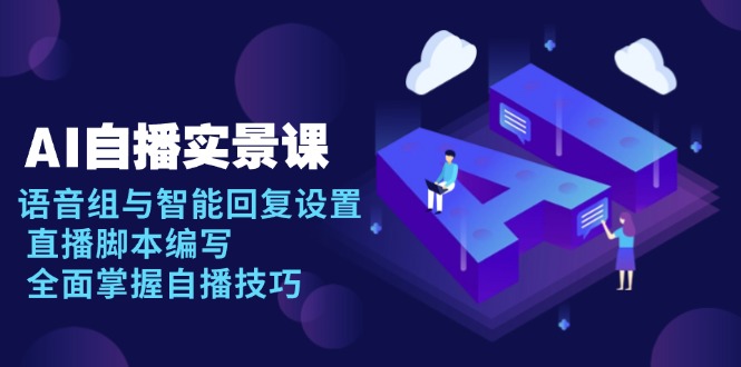 AI 自播 实景课：语音组与智能回复设置, 直播脚本编写, 全面掌握自播技巧 - 创享网-创享网