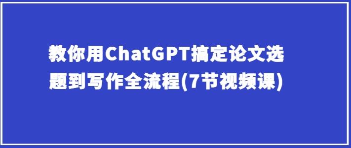 教你用ChatGPT搞定论文选题到写作全流程(7节视频课) - 创享网-创享网