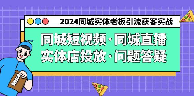 2024同城实体老板引流获客实操同城短视频·同城直播·实体店投放·问题答疑 - 创享网-创享网