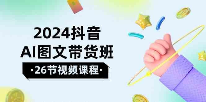 2024抖音AI图文带货班：在这个赛道上乘风破浪拿到好效果(26节课) - 创享网-创享网