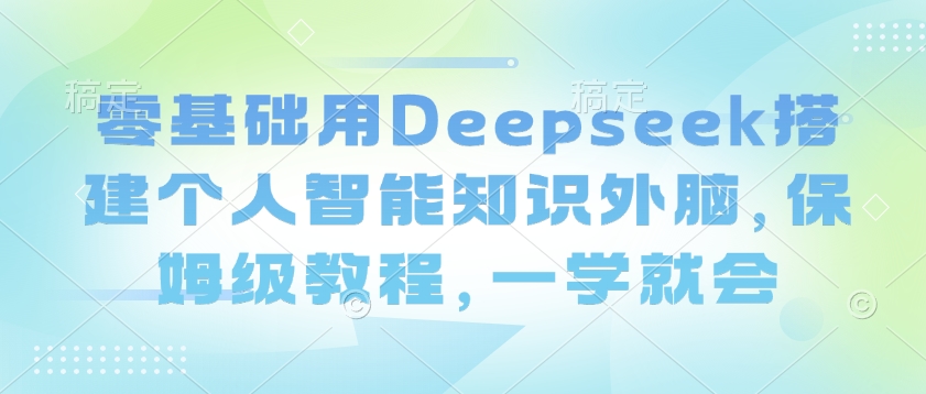 零基础用Deepseek搭建个人智能知识外脑，保姆级教程，一学就会 - 创享网-创享网
