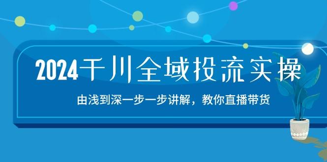 2024千川-全域投流精品实操：由谈到深一步一步讲解，教你直播带货-15节 - 创享网-创享网