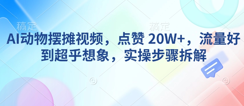AI动物摆摊视频，点赞 20W+，流量好到超乎想象，实操步骤拆解 - 创享网-创享网