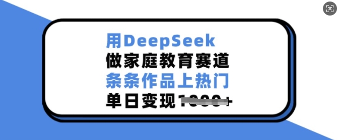 用DeepSeek做家庭教育赛道，条条作品上热门，单日变现多张 - 创享网-创享网