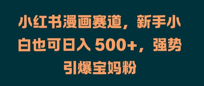 小红书漫画赛道，新手小白也可日入 500+，强势引爆宝妈粉【揭秘】 - 创享网-创享网