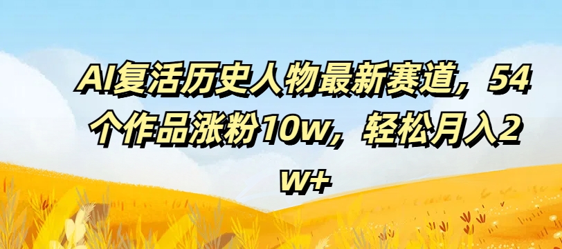 AI复活历史人物最新赛道，54个作品涨粉10w，轻松月入2w+【揭秘】 - 创享网-创享网