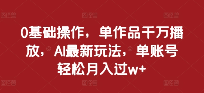 0基础操作，单作品千万播放，AI最新玩法，单账号轻松月入过w+【揭秘】 - 创享网-创享网