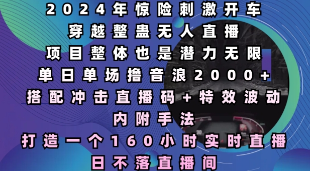 2024年惊险刺激开车穿越整蛊无人直播，单日单场撸音浪2000+，打造一个160小时实时直播日不落直播间【揭秘】 - 创享网-创享网