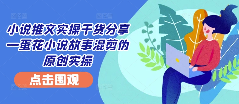 小说推文实操干货分享—蛋花小说故事混剪伪原创实操 - 创享网-创享网