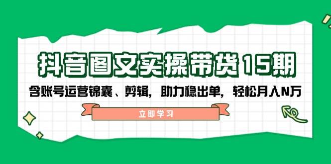 抖音图文带货实操第15期：账号运营锦囊、剪辑，助力稳出单，轻松月入N万 - 创享网-创享网