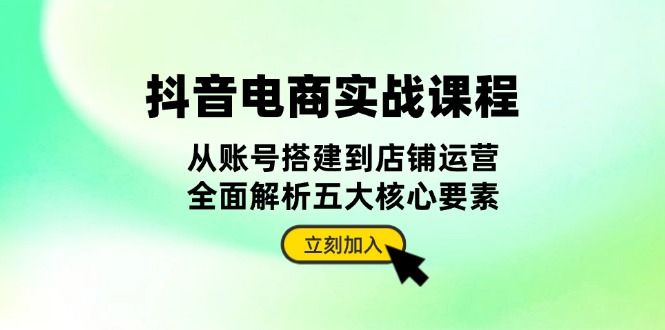 抖音 电商实战课程：从账号搭建到店铺运营，全面解析五大核心要素 - 创享网-创享网