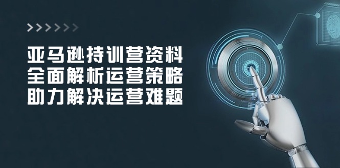 亚马逊持训营资料，全面解析运营策略，助力解决运营难题 - 创享网-创享网