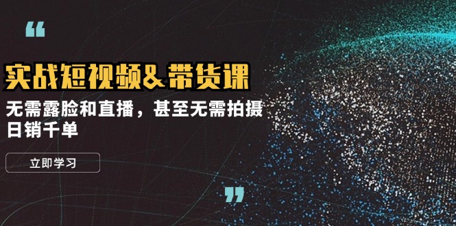 实战短视频&带货课，无需露脸和直播，甚至无需拍摄，日销千单 - 创享网-创享网