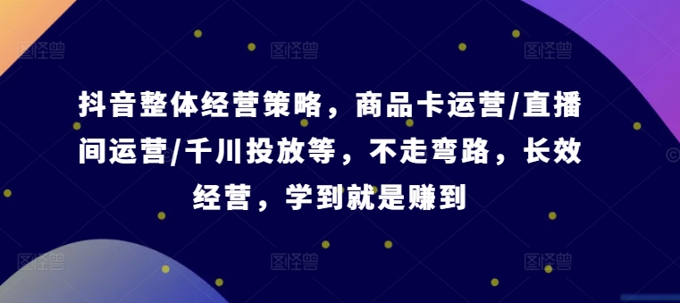 抖音整体经营策略，商品卡运营/直播间运营/千川投放等，不走弯路，学到就是赚到【录音】 - 创享网-创享网