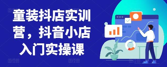 童装抖店实训营，抖音小店入门实操课 - 创享网-创享网