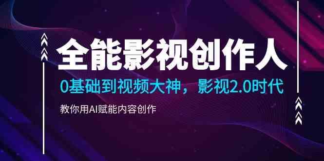 全能影视创作人，0基础到视频大神，影视2.0时代，教你用AI赋能内容创作(更新85节) - 创享网-创享网