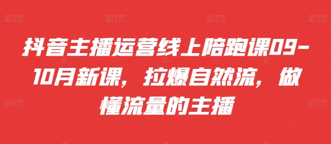 抖音主播运营线上陪跑课09-10月新课，拉爆自然流，做懂流量的主播 - 创享网-创享网