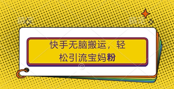 快手无脑搬运，轻松引流宝妈粉，纯小白轻松上手【揭秘】 - 创享网-创享网